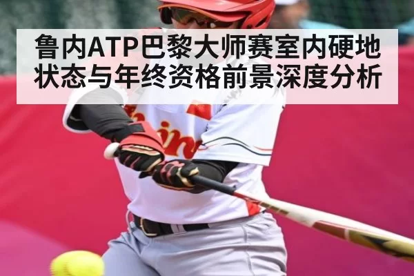 鲁内ATP巴黎大师赛室内硬地状态与年终资格前景深度分析